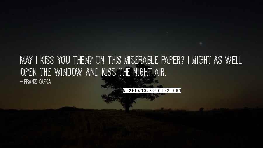 Franz Kafka Quotes: May I kiss you then? On this miserable paper? I might as well open the window and kiss the night air.