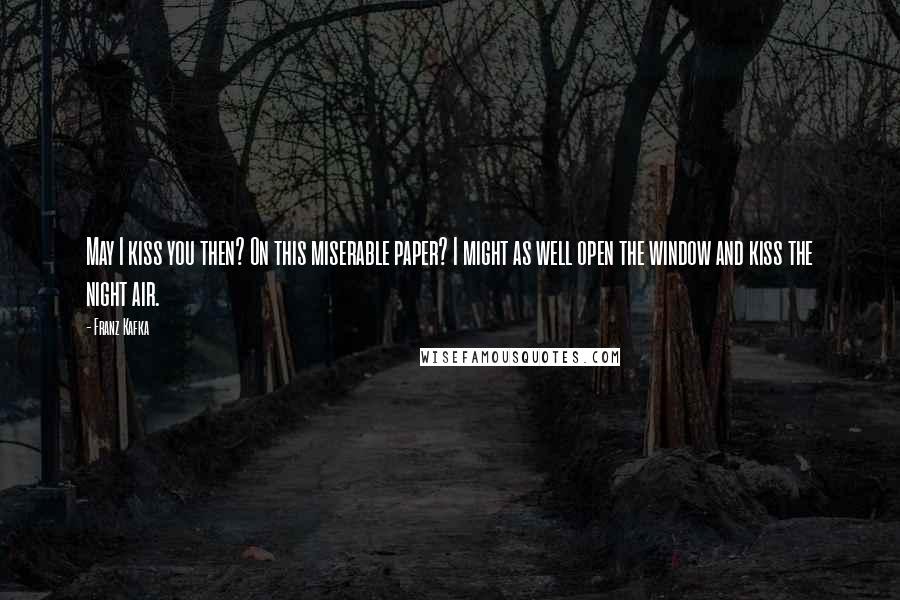 Franz Kafka Quotes: May I kiss you then? On this miserable paper? I might as well open the window and kiss the night air.