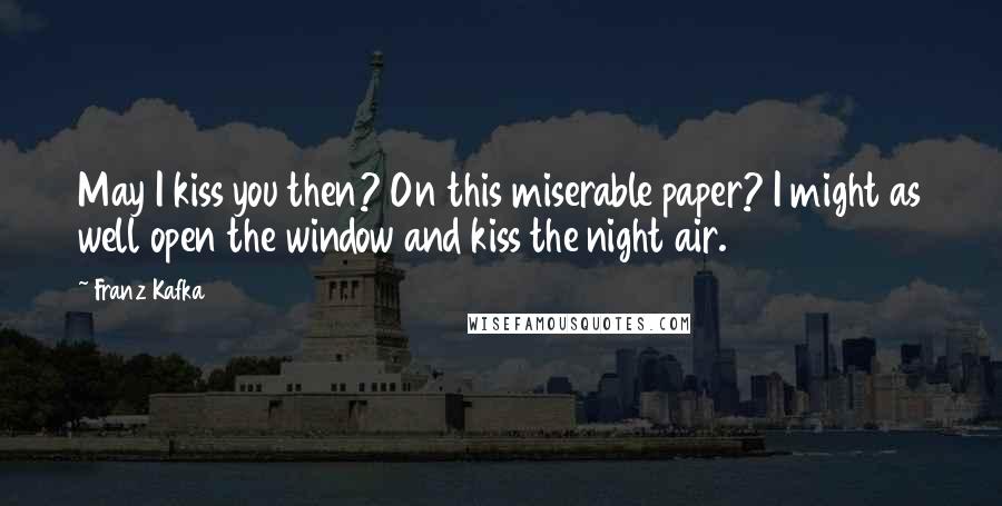 Franz Kafka Quotes: May I kiss you then? On this miserable paper? I might as well open the window and kiss the night air.