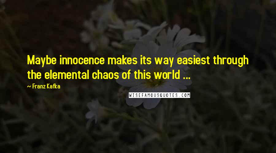 Franz Kafka Quotes: Maybe innocence makes its way easiest through the elemental chaos of this world ...