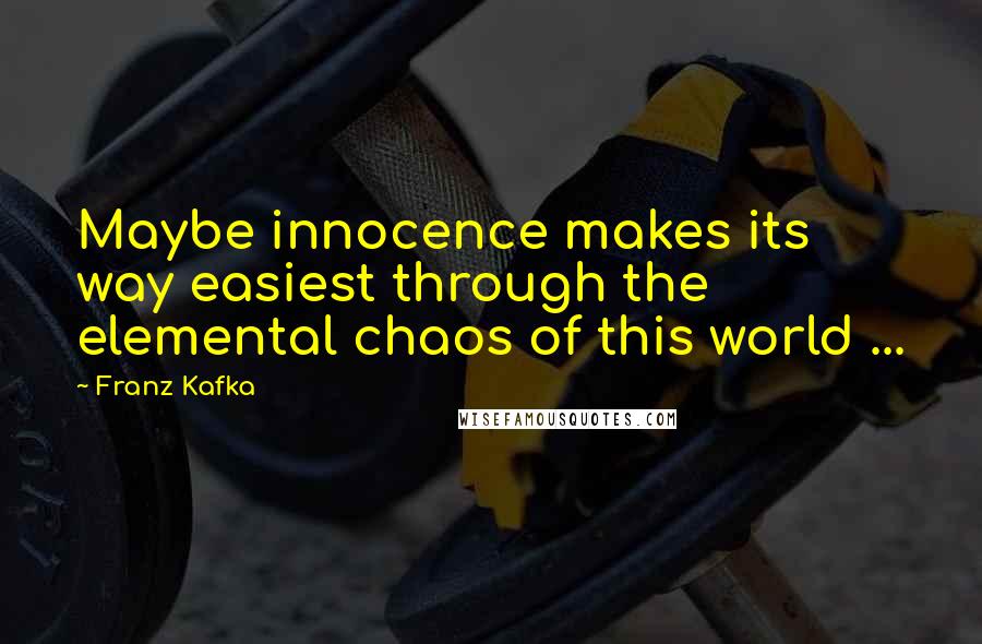 Franz Kafka Quotes: Maybe innocence makes its way easiest through the elemental chaos of this world ...