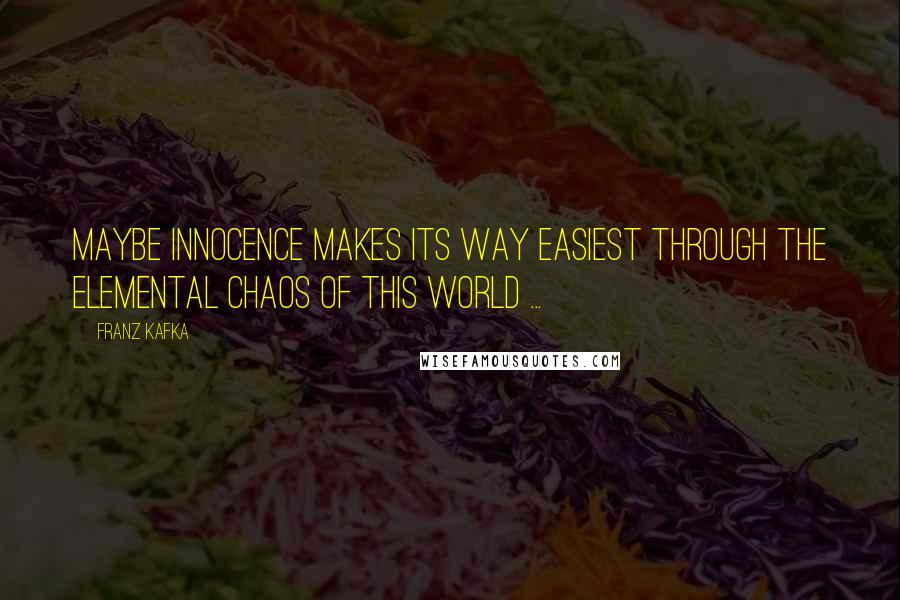 Franz Kafka Quotes: Maybe innocence makes its way easiest through the elemental chaos of this world ...