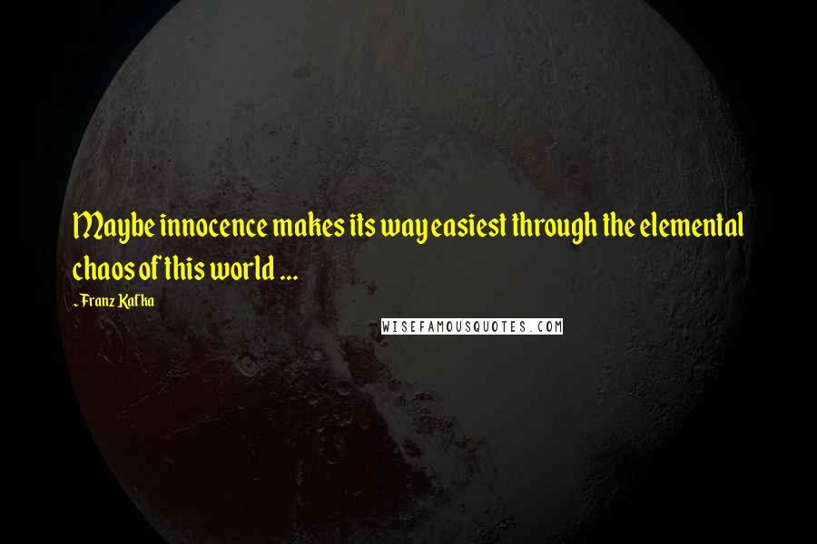 Franz Kafka Quotes: Maybe innocence makes its way easiest through the elemental chaos of this world ...