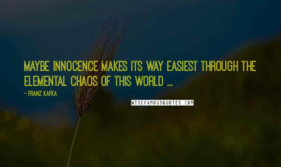 Franz Kafka Quotes: Maybe innocence makes its way easiest through the elemental chaos of this world ...