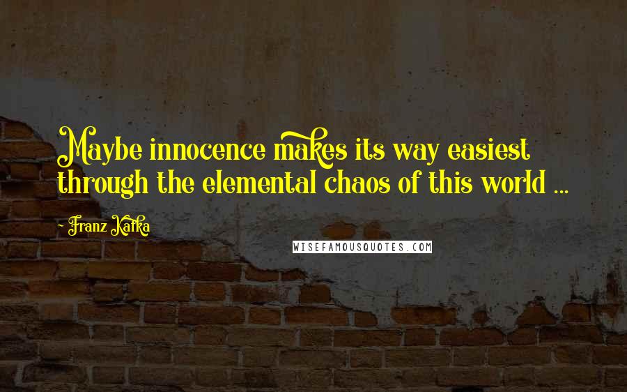 Franz Kafka Quotes: Maybe innocence makes its way easiest through the elemental chaos of this world ...