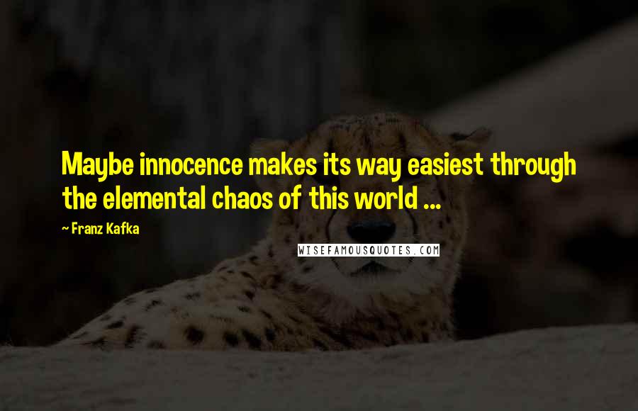 Franz Kafka Quotes: Maybe innocence makes its way easiest through the elemental chaos of this world ...