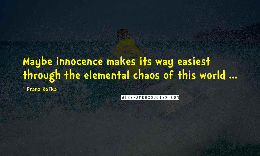 Franz Kafka Quotes: Maybe innocence makes its way easiest through the elemental chaos of this world ...