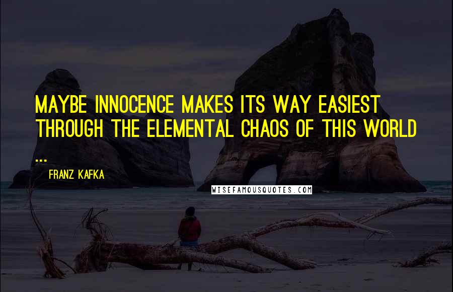Franz Kafka Quotes: Maybe innocence makes its way easiest through the elemental chaos of this world ...