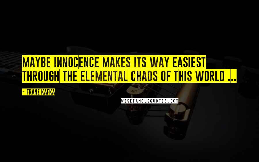 Franz Kafka Quotes: Maybe innocence makes its way easiest through the elemental chaos of this world ...