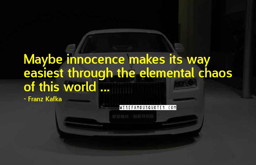 Franz Kafka Quotes: Maybe innocence makes its way easiest through the elemental chaos of this world ...