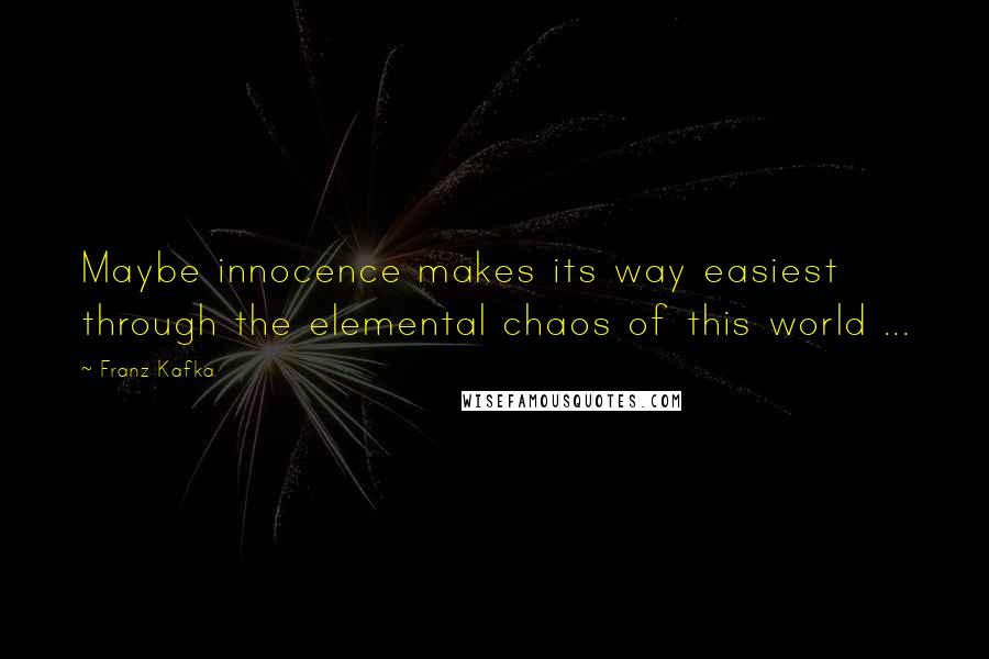 Franz Kafka Quotes: Maybe innocence makes its way easiest through the elemental chaos of this world ...