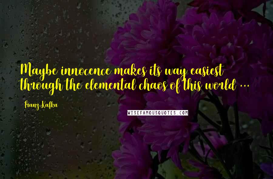 Franz Kafka Quotes: Maybe innocence makes its way easiest through the elemental chaos of this world ...
