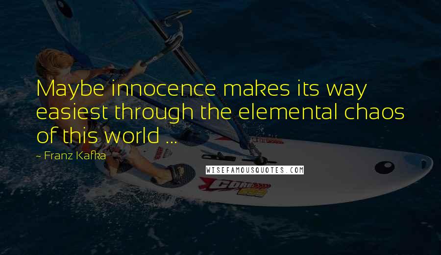 Franz Kafka Quotes: Maybe innocence makes its way easiest through the elemental chaos of this world ...