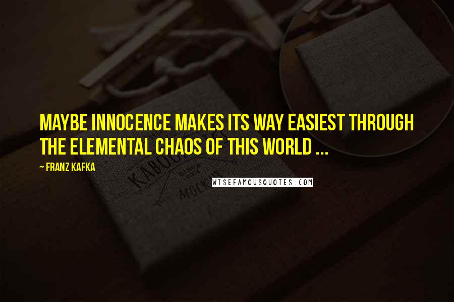 Franz Kafka Quotes: Maybe innocence makes its way easiest through the elemental chaos of this world ...