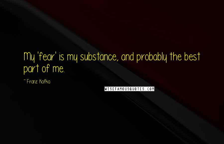 Franz Kafka Quotes: My 'fear' is my substance, and probably the best part of me.