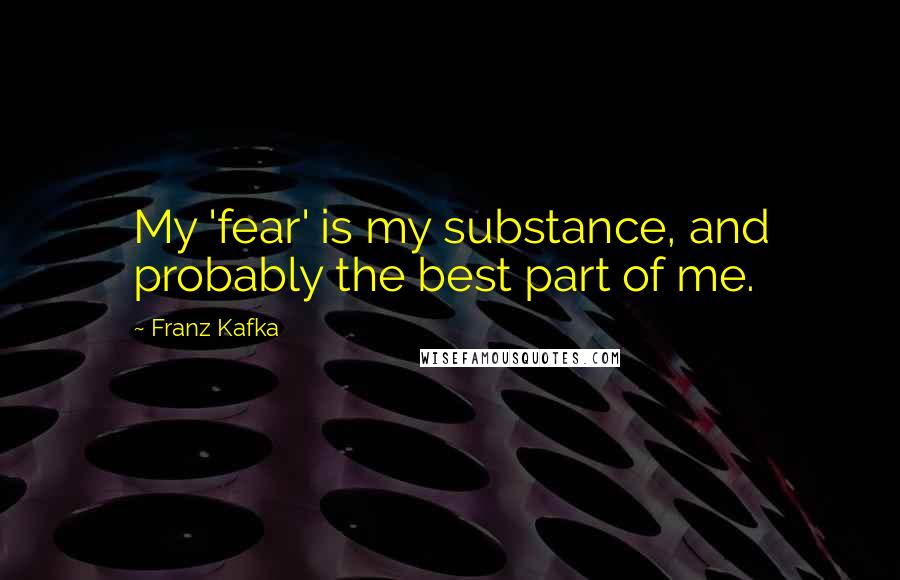 Franz Kafka Quotes: My 'fear' is my substance, and probably the best part of me.