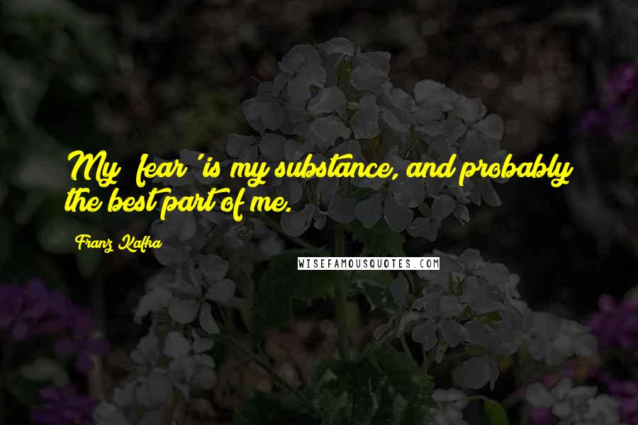 Franz Kafka Quotes: My 'fear' is my substance, and probably the best part of me.