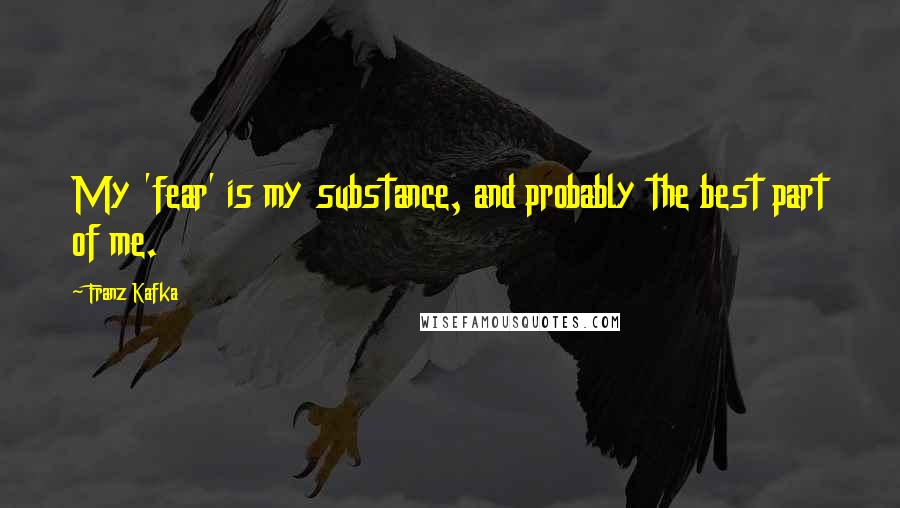 Franz Kafka Quotes: My 'fear' is my substance, and probably the best part of me.