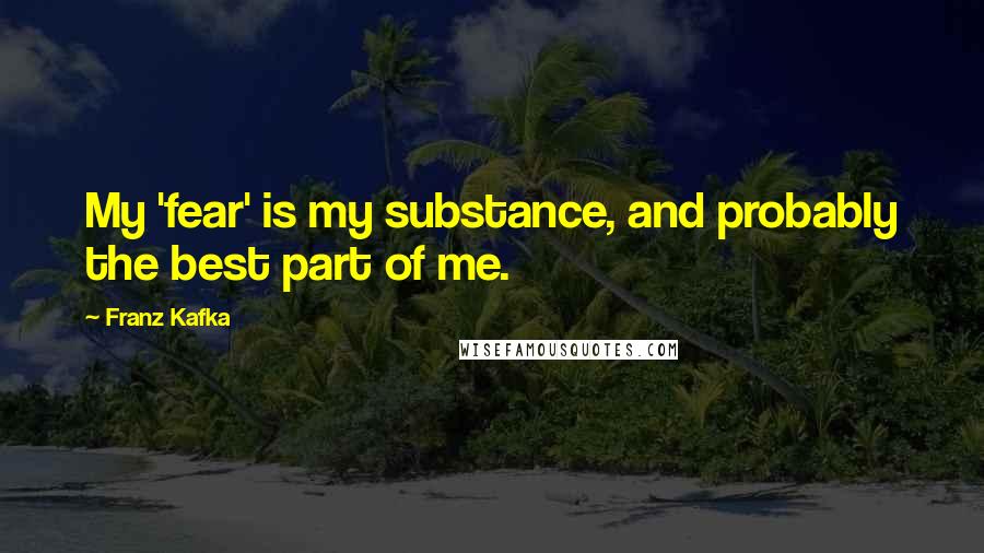 Franz Kafka Quotes: My 'fear' is my substance, and probably the best part of me.