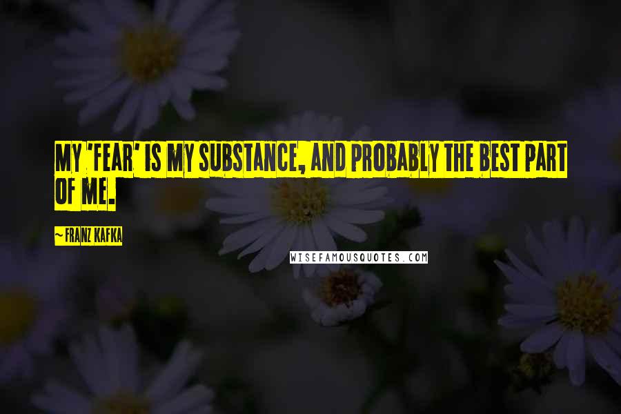 Franz Kafka Quotes: My 'fear' is my substance, and probably the best part of me.