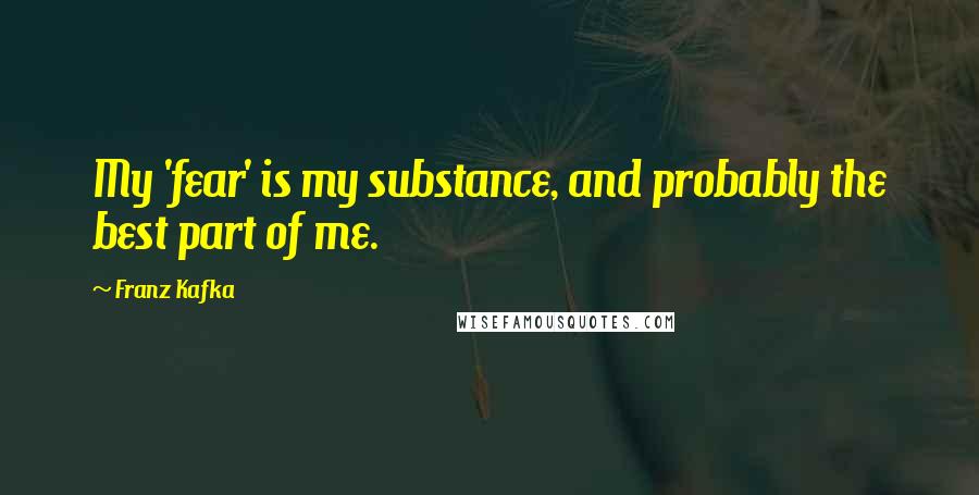 Franz Kafka Quotes: My 'fear' is my substance, and probably the best part of me.