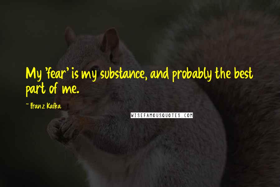 Franz Kafka Quotes: My 'fear' is my substance, and probably the best part of me.