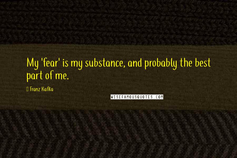 Franz Kafka Quotes: My 'fear' is my substance, and probably the best part of me.