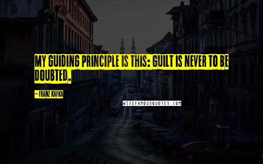 Franz Kafka Quotes: My guiding principle is this: Guilt is never to be doubted.