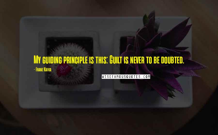 Franz Kafka Quotes: My guiding principle is this: Guilt is never to be doubted.