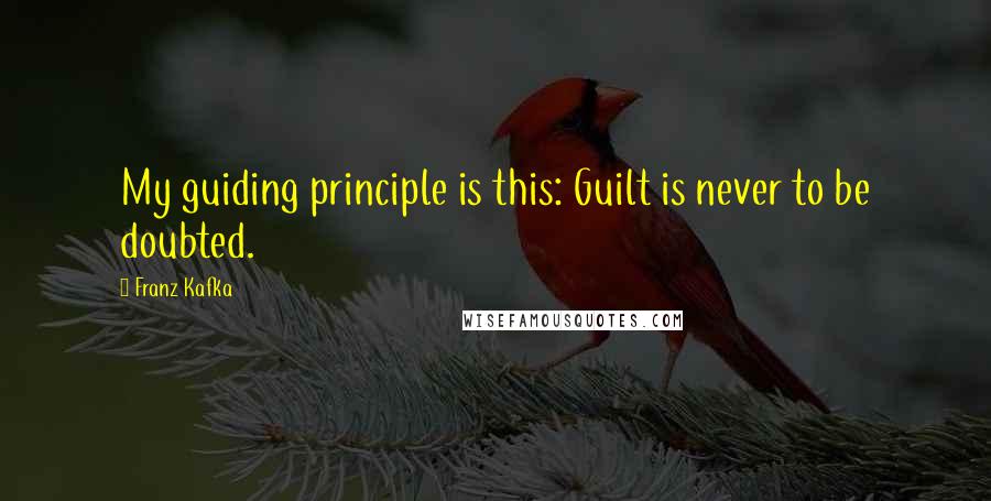 Franz Kafka Quotes: My guiding principle is this: Guilt is never to be doubted.