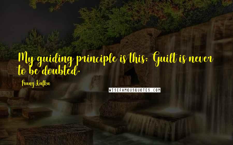 Franz Kafka Quotes: My guiding principle is this: Guilt is never to be doubted.