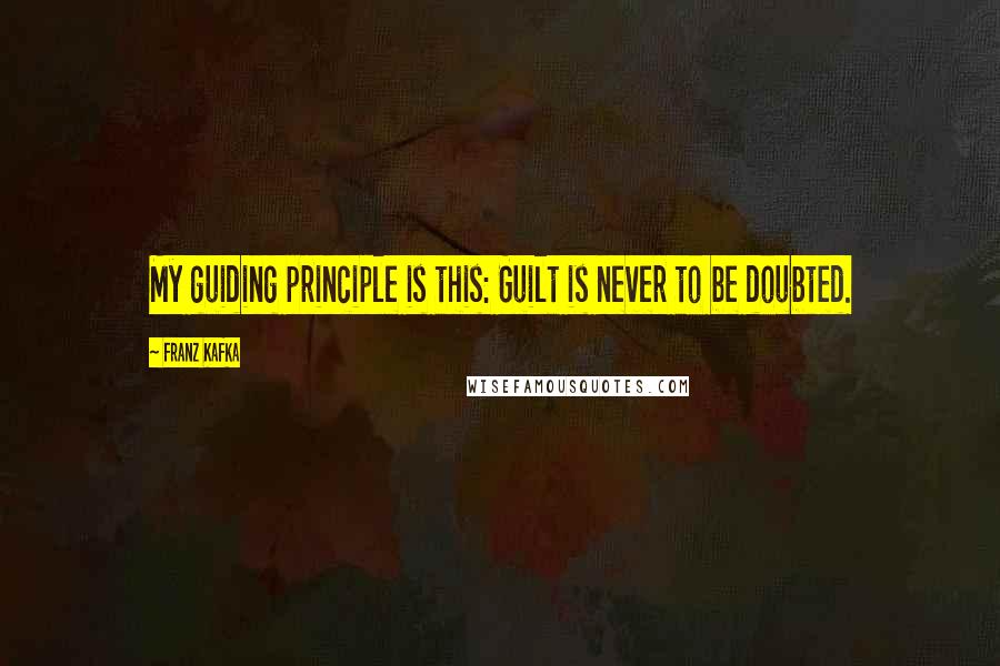 Franz Kafka Quotes: My guiding principle is this: Guilt is never to be doubted.