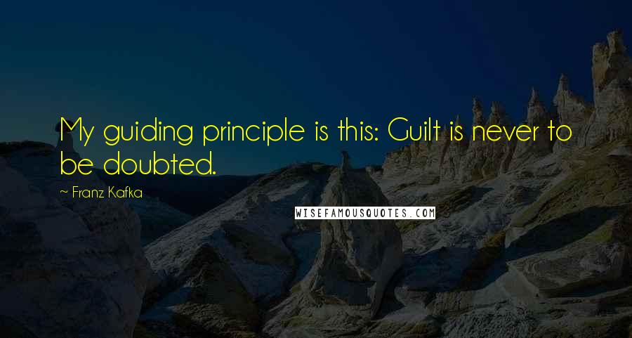 Franz Kafka Quotes: My guiding principle is this: Guilt is never to be doubted.