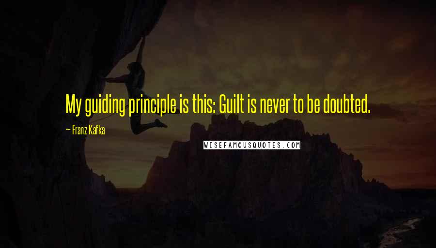 Franz Kafka Quotes: My guiding principle is this: Guilt is never to be doubted.