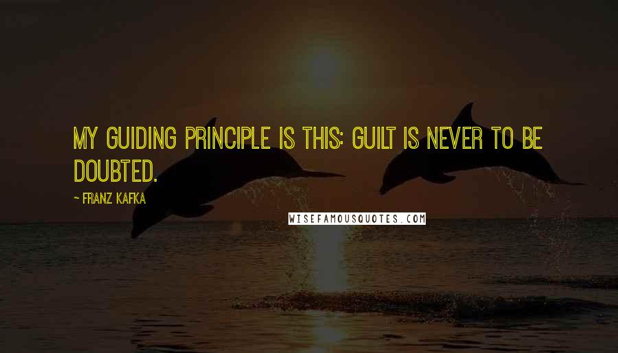 Franz Kafka Quotes: My guiding principle is this: Guilt is never to be doubted.