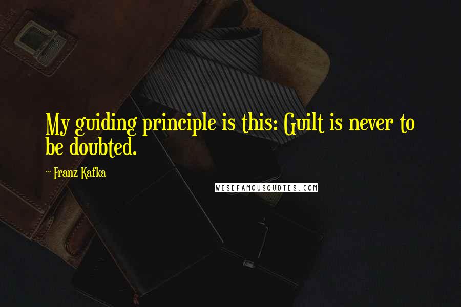 Franz Kafka Quotes: My guiding principle is this: Guilt is never to be doubted.