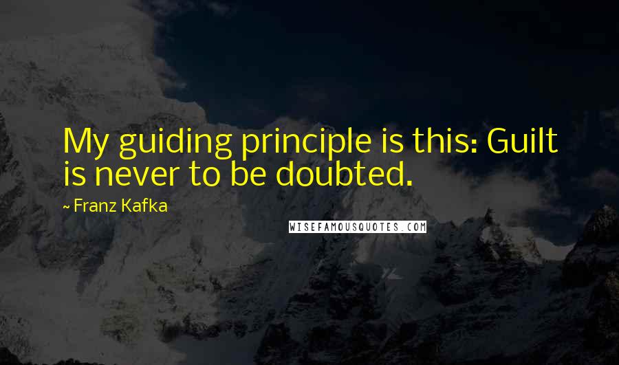 Franz Kafka Quotes: My guiding principle is this: Guilt is never to be doubted.