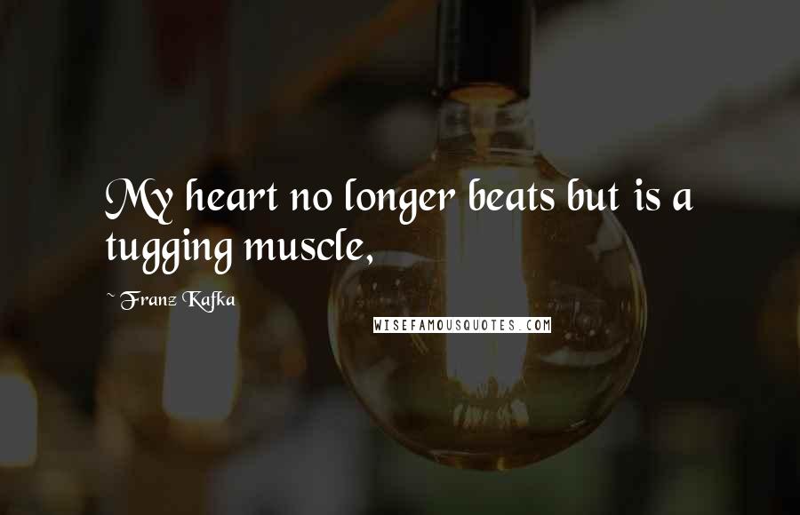 Franz Kafka Quotes: My heart no longer beats but is a tugging muscle,