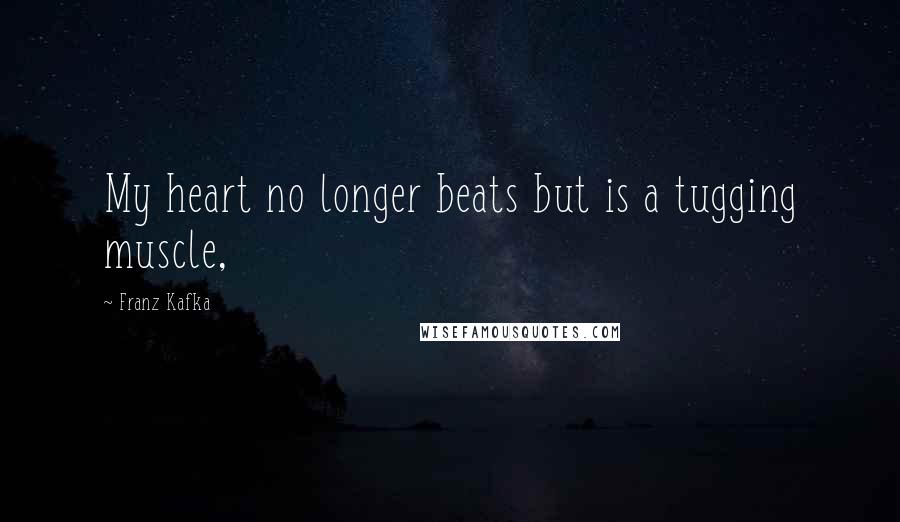 Franz Kafka Quotes: My heart no longer beats but is a tugging muscle,