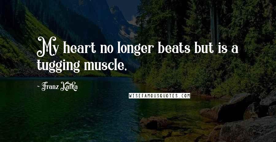 Franz Kafka Quotes: My heart no longer beats but is a tugging muscle,