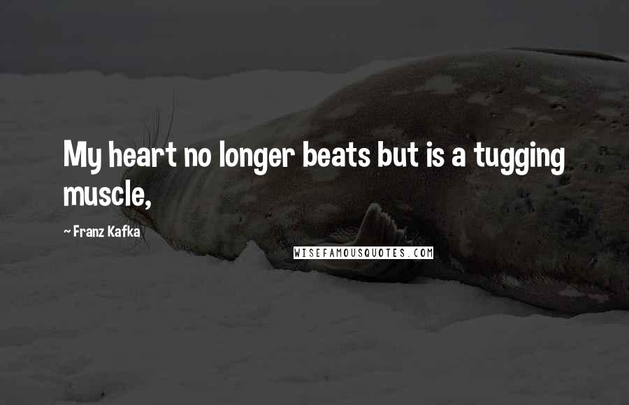 Franz Kafka Quotes: My heart no longer beats but is a tugging muscle,