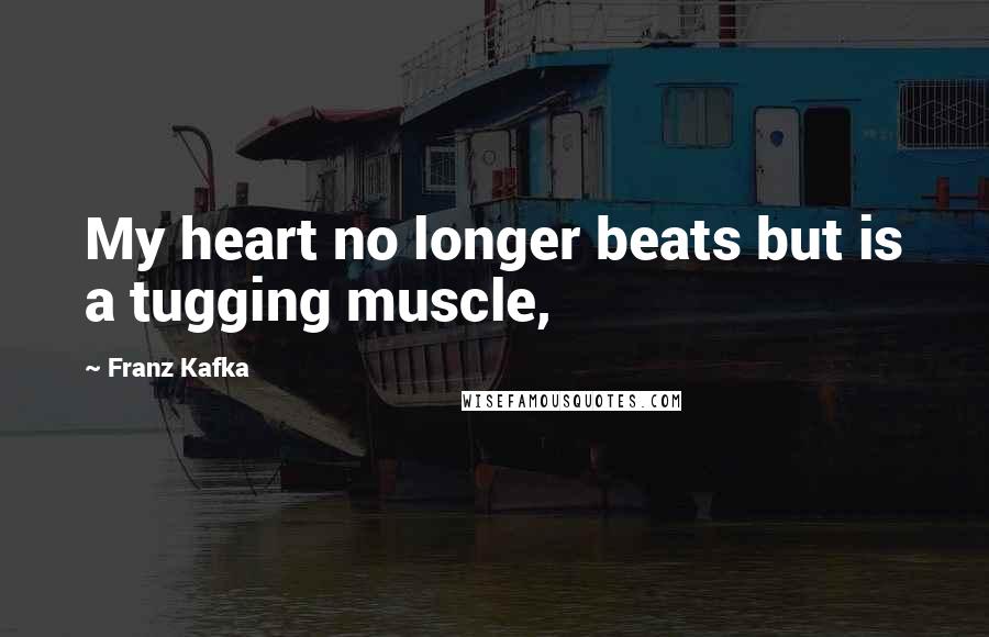 Franz Kafka Quotes: My heart no longer beats but is a tugging muscle,