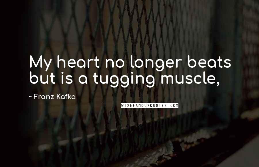 Franz Kafka Quotes: My heart no longer beats but is a tugging muscle,