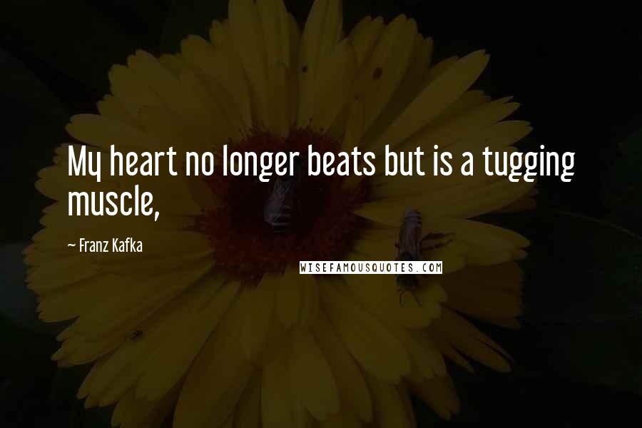 Franz Kafka Quotes: My heart no longer beats but is a tugging muscle,