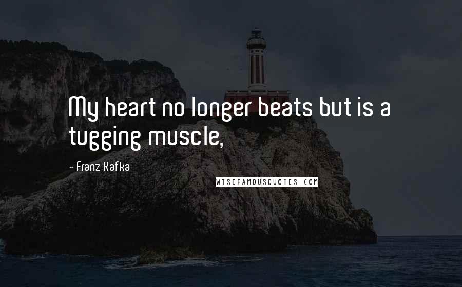 Franz Kafka Quotes: My heart no longer beats but is a tugging muscle,