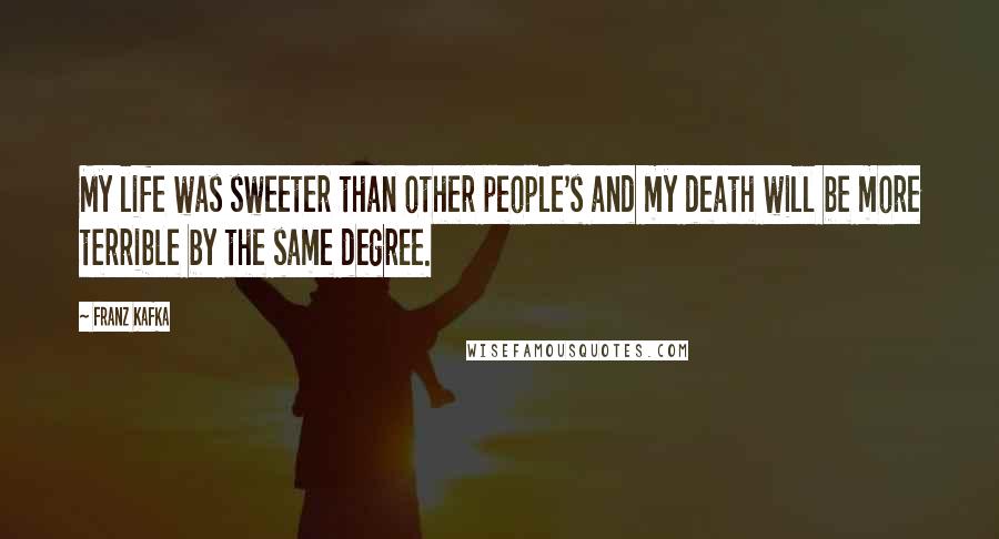 Franz Kafka Quotes: My life was sweeter than other people's and my death will be more terrible by the same degree.