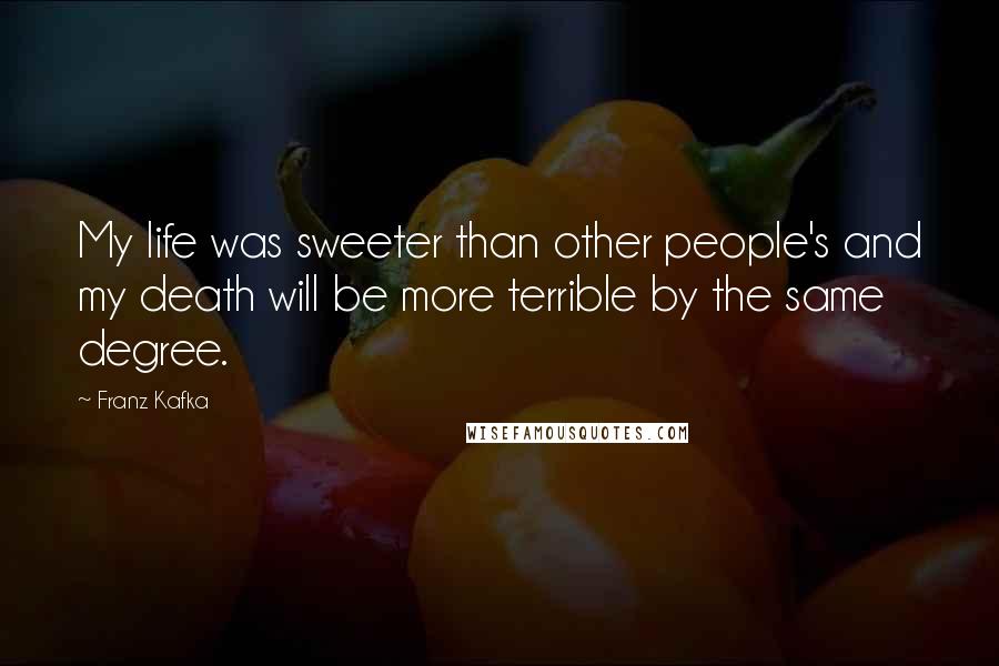 Franz Kafka Quotes: My life was sweeter than other people's and my death will be more terrible by the same degree.