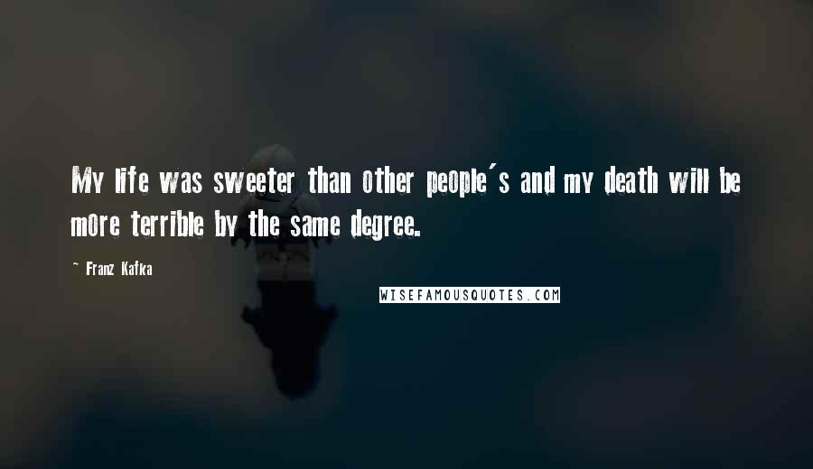 Franz Kafka Quotes: My life was sweeter than other people's and my death will be more terrible by the same degree.