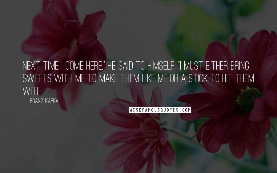 Franz Kafka Quotes: Next time I come here," he said to himself, "I must either bring sweets with me to make them like me or a stick to hit them with.