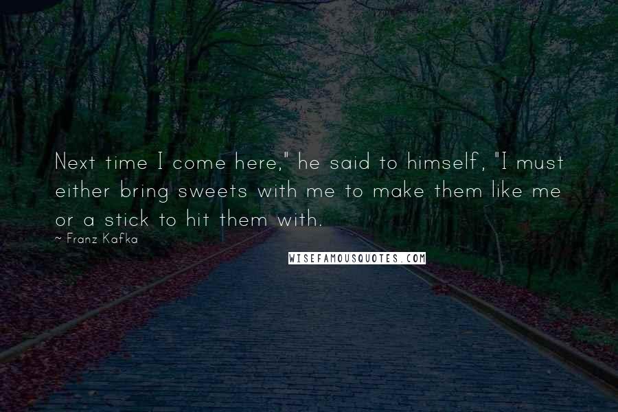 Franz Kafka Quotes: Next time I come here," he said to himself, "I must either bring sweets with me to make them like me or a stick to hit them with.